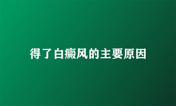 得了白癜风的主要原因