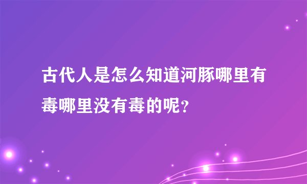 古代人是怎么知道河豚哪里有毒哪里没有毒的呢?