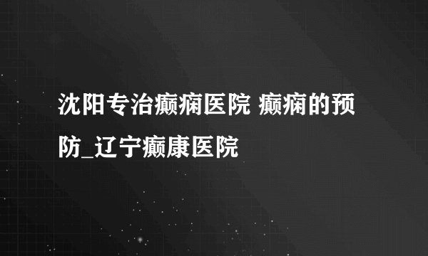 沈阳专治癫痫医院 癫痫的预防_辽宁癫康医院
