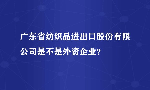 广东省纺织品进出口股份有限公司是不是外资企业？