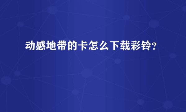 动感地带的卡怎么下载彩铃?