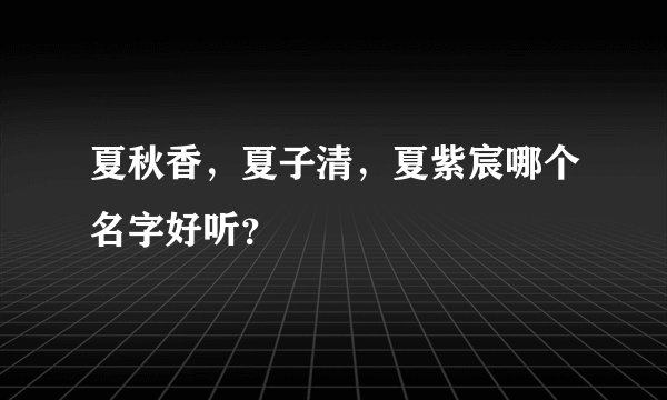 夏秋香，夏子清，夏紫宸哪个名字好听？
