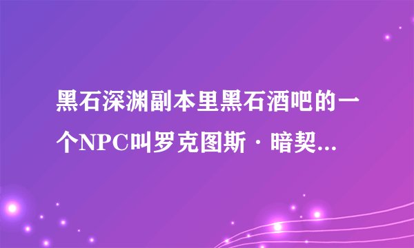 黑石深渊副本里黑石酒吧的一个NPC叫罗克图斯·暗契。门是锁住的，要黑铁酒吧钥匙，怎么开门？
