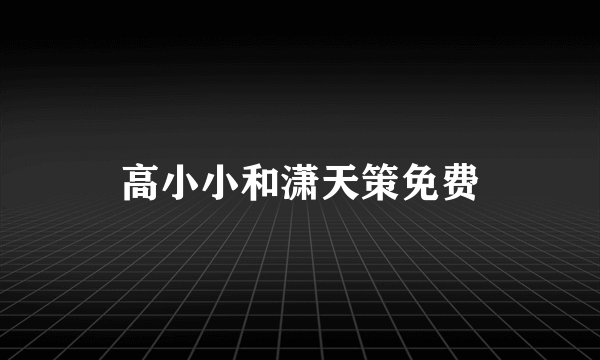 高小小和潇天策免费
