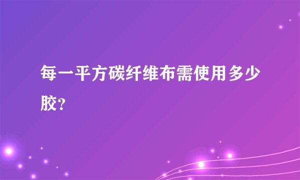 每一平方碳纤维布需使用多少胶？