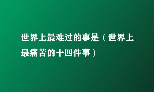 世界上最难过的事是（世界上最痛苦的十四件事）