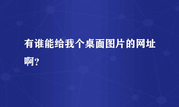 有谁能给我个桌面图片的网址啊？