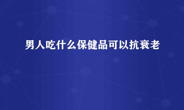 男人吃什么保健品可以抗衰老