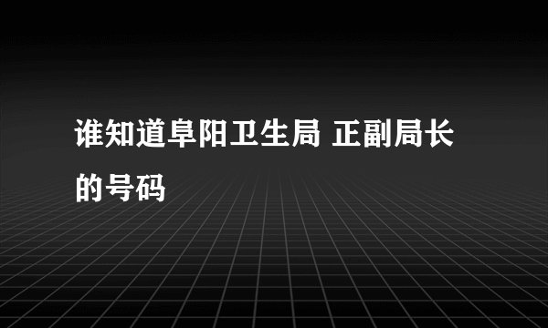 谁知道阜阳卫生局 正副局长 的号码