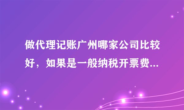做代理记账广州哪家公司比较好，如果是一般纳税开票费用多少合理呢