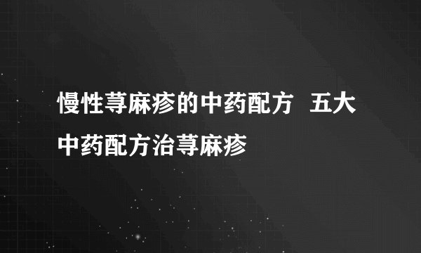 慢性荨麻疹的中药配方  五大中药配方治荨麻疹