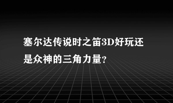 塞尔达传说时之笛3D好玩还是众神的三角力量？