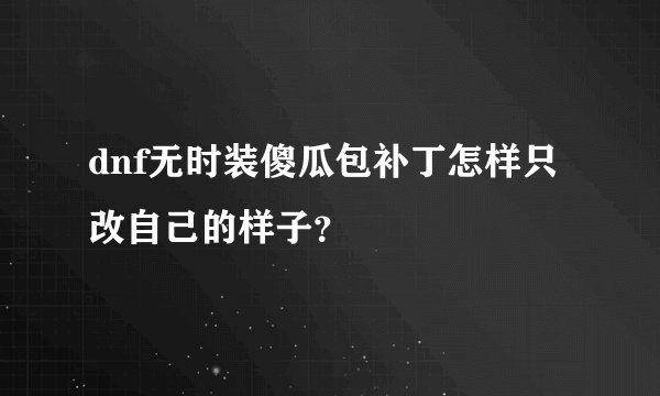 dnf无时装傻瓜包补丁怎样只改自己的样子？