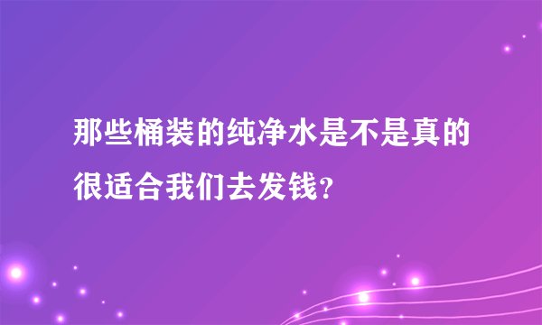 那些桶装的纯净水是不是真的很适合我们去发钱？