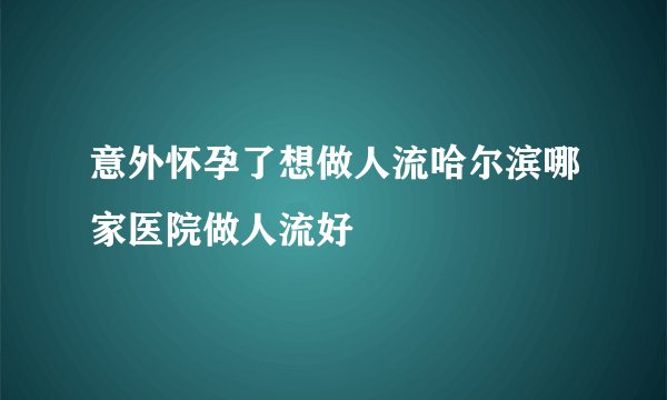 意外怀孕了想做人流哈尔滨哪家医院做人流好