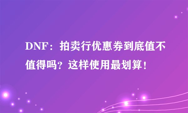 DNF：拍卖行优惠券到底值不值得吗？这样使用最划算！