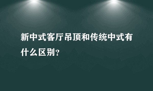 新中式客厅吊顶和传统中式有什么区别？