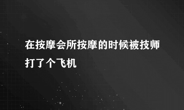 在按摩会所按摩的时候被技师打了个飞机
