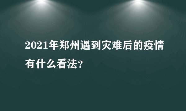 2021年郑州遇到灾难后的疫情有什么看法？