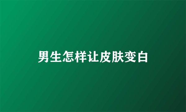 男生怎样让皮肤变白