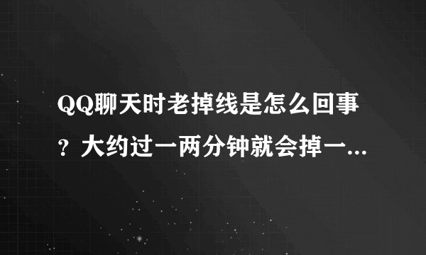 QQ聊天时老掉线是怎么回事？大约过一两分钟就会掉一次。。。