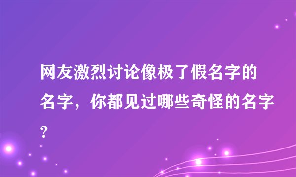 网友激烈讨论像极了假名字的名字,你都见过哪些奇怪的名字?
