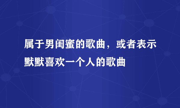 属于男闺蜜的歌曲,或者表示默默喜欢一个人的歌曲