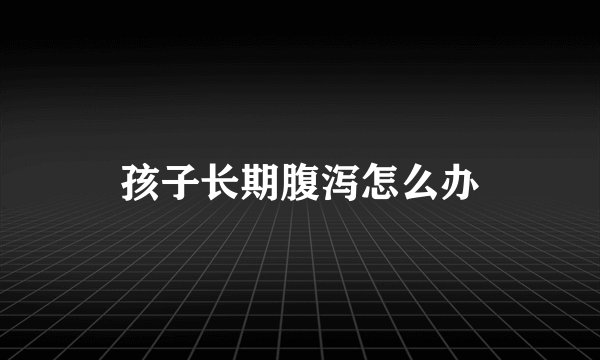 孩子长期腹泻怎么办
