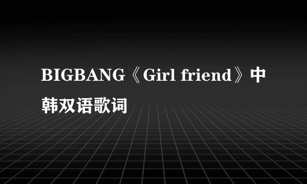 BIGBANG《Girl friend》中韩双语歌词