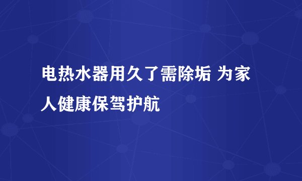 电热水器用久了需除垢 为家人健康保驾护航