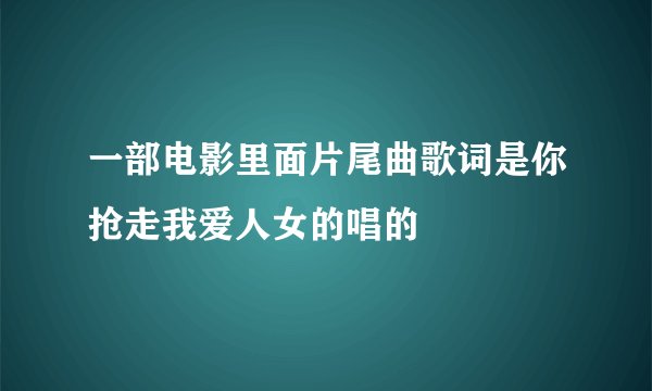 一部电影里面片尾曲歌词是你抢走我爱人女的唱的