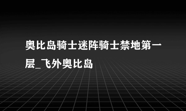 奥比岛骑士迷阵骑士禁地第一层_飞外奥比岛