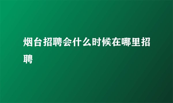 烟台招聘会什么时候在哪里招聘
