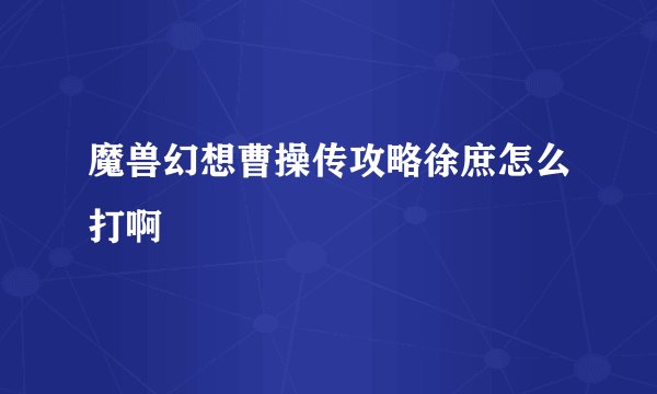 魔兽幻想曹操传攻略徐庶怎么打啊