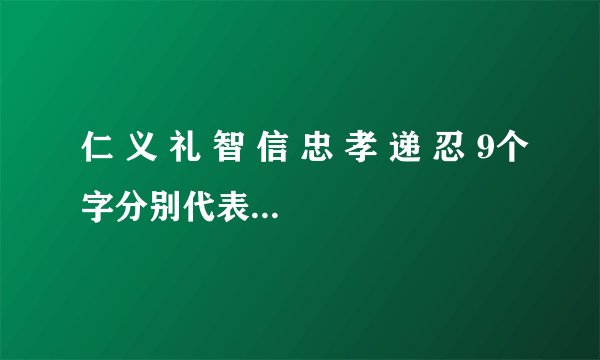 仁 义 礼 智 信 忠 孝 递 忍 9个字分别代表着什么意义？