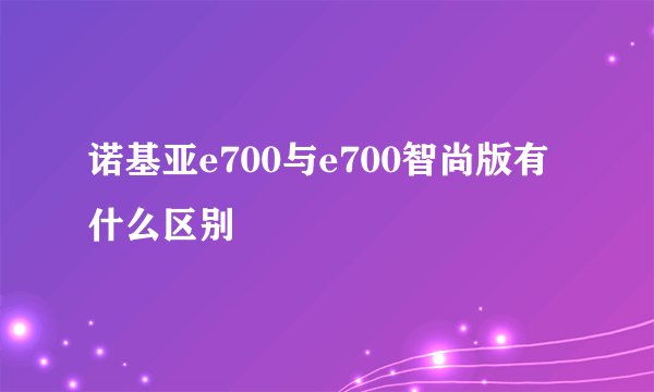 诺基亚e700与e700智尚版有什么区别