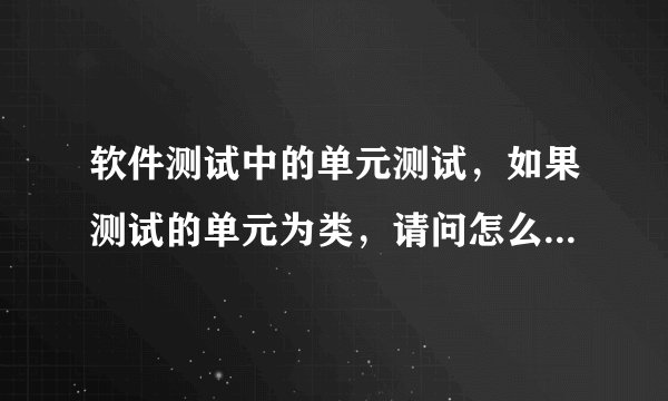 软件测试中的单元测试,如果测试的单元为类,请问怎么对一个类进行测试?