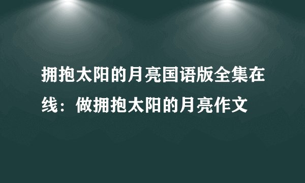 拥抱太阳的月亮国语版全集在线：做拥抱太阳的月亮作文