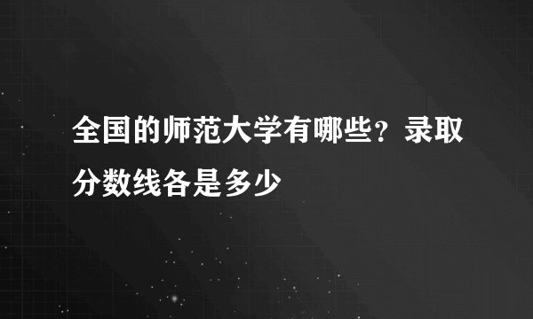 全国的师范大学有哪些？录取分数线各是多少