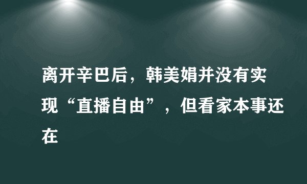 离开辛巴后，韩美娟并没有实现“直播自由”，但看家本事还在