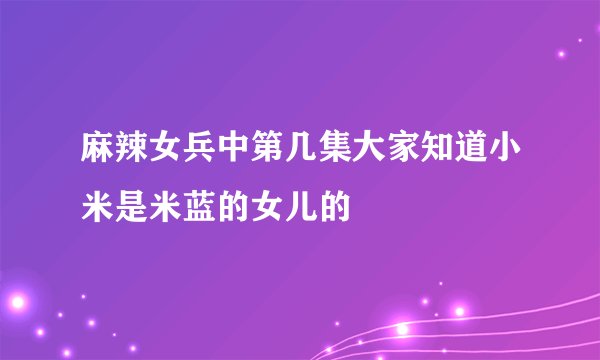 麻辣女兵中第几集大家知道小米是米蓝的女儿的