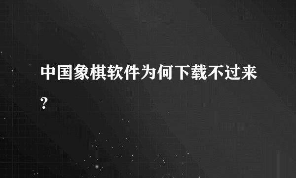 中国象棋软件为何下载不过来？