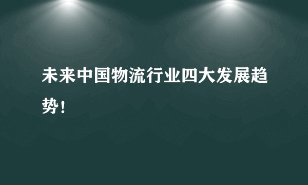 未来中国物流行业四大发展趋势！