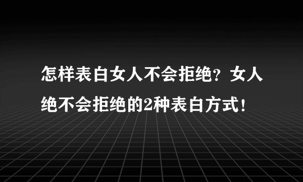 怎样表白女人不会拒绝？女人绝不会拒绝的2种表白方式！