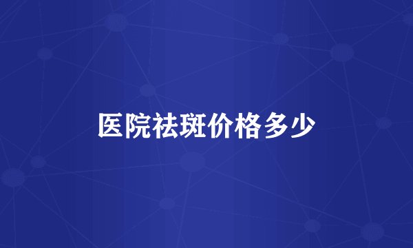医院祛斑价格多少