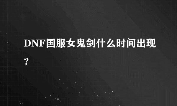 DNF国服女鬼剑什么时间出现？