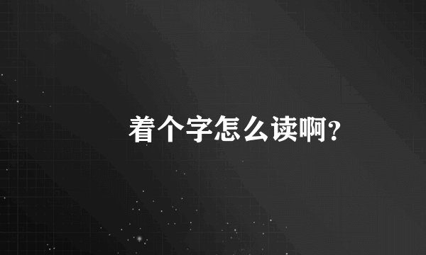 兯仢着个字怎么读啊？