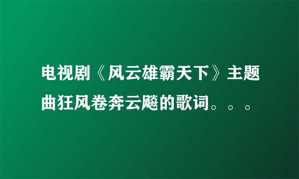 电视剧《风云雄霸天下》主题曲狂风卷奔云飚的歌词。。。