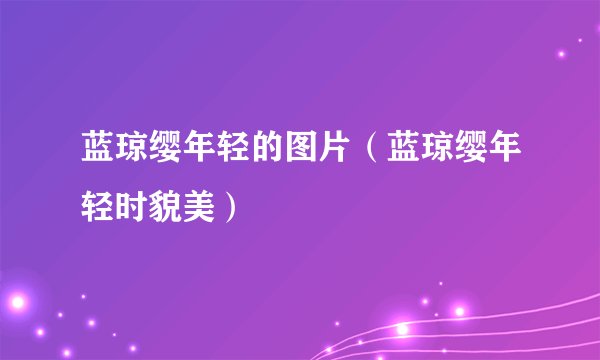 蓝琼缨年轻的图片（蓝琼缨年轻时貌美）