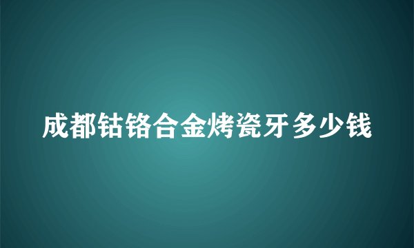 成都钴铬合金烤瓷牙多少钱